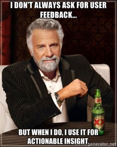 image of world’s most interesting man with text – I don’t always ask for user feedback… but when I do, I use it for actionable insight